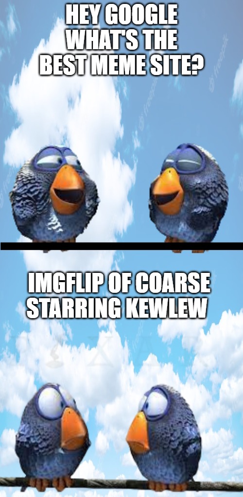 HEY GOOGLE WHAT'S THE BEST MEME SITE? IMGFLIP OF COARSE
STARRING KEWLEW | image tagged in hey google | made w/ Imgflip meme maker