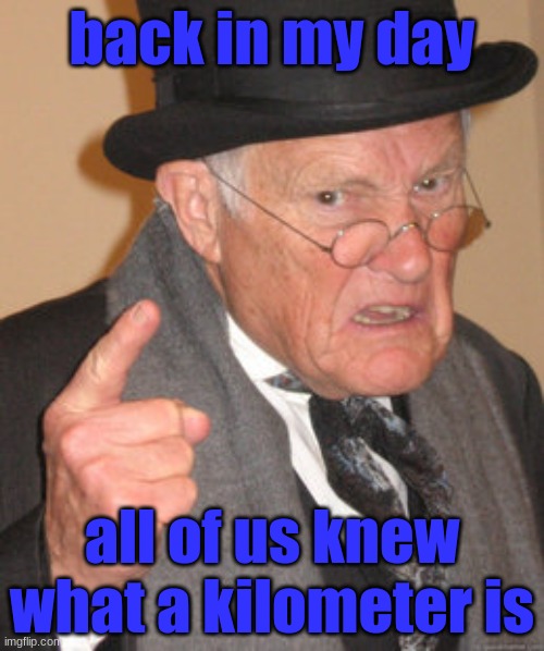 Back In My Day | back in my day; all of us knew what a kilometer is | image tagged in memes,back in my day | made w/ Imgflip meme maker