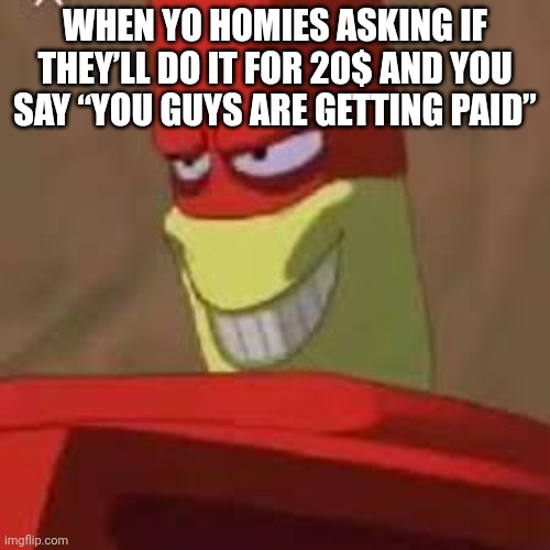 Osmosis Jones meme | WHEN YO HOMIES ASKING IF THEY’LL DO IT FOR 20$ AND YOU SAY “YOU GUYS ARE GETTING PAID” | image tagged in osmosis jones meme | made w/ Imgflip meme maker