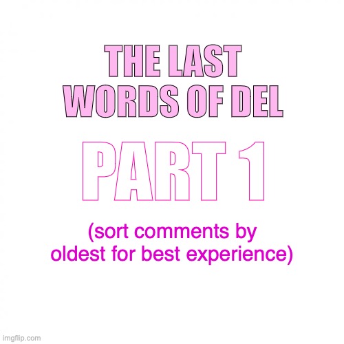 no lemon spam until after I post all the parts please. Also please don’t spam “not reading allat ” because no one cares | THE LAST WORDS OF DEL; PART 1; (sort comments by oldest for best experience) | image tagged in i love each | made w/ Imgflip meme maker