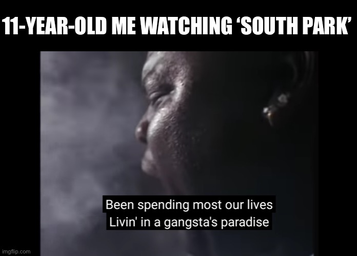 11yo me | 11-YEAR-OLD ME WATCHING ‘SOUTH PARK’ | image tagged in gangstas paradise,south park,edgy,gangsta,tv | made w/ Imgflip meme maker