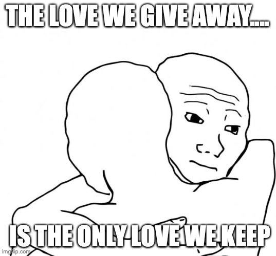 I Know That Feel Bro Meme | THE LOVE WE GIVE AWAY.... IS THE ONLY LOVE WE KEEP | image tagged in memes,i know that feel bro | made w/ Imgflip meme maker