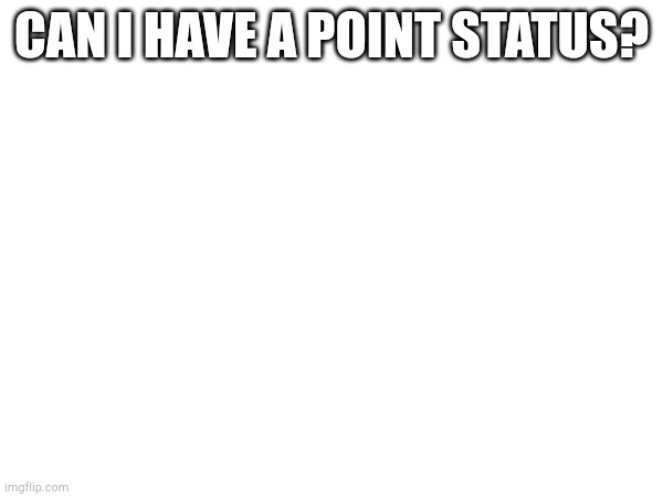 CAN I HAVE A POINT STATUS? | made w/ Imgflip meme maker