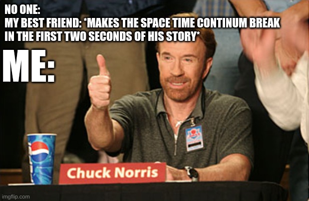 Classic Eizo | NO ONE:
MY BEST FRIEND: *MAKES THE SPACE TIME CONTINUM BREAK IN THE FIRST TWO SECONDS OF HIS STORY*; ME: | image tagged in memes,chuck norris approves,chuck norris | made w/ Imgflip meme maker