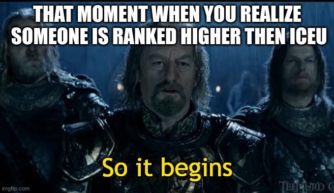 A new dawn | THAT MOMENT WHEN YOU REALIZE  SOMEONE IS RANKED HIGHER THEN ICEU | image tagged in so it begins | made w/ Imgflip meme maker