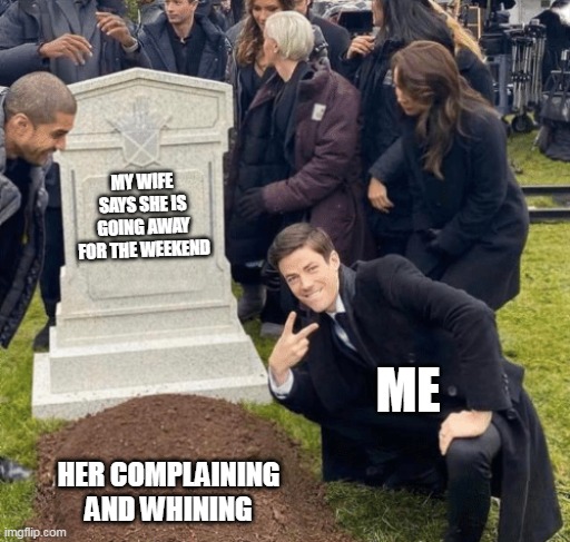 My wife says she is going away for the weekend | MY WIFE SAYS SHE IS GOING AWAY FOR THE WEEKEND; ME; HER COMPLAINING AND WHINING | image tagged in grant gustin over grave,funny,wife,weekend,complaining | made w/ Imgflip meme maker