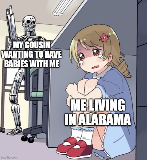 Me living in alabama | MY COUSIN WANTING TO HAVE BABIES WITH ME; ME LIVING IN ALABAMA | image tagged in anime girl hiding from terminator,funny,alabama,cousin,incest | made w/ Imgflip meme maker