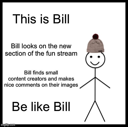 Not all of the new section is random bs | This is Bill; Bill looks on the new section of the fun stream; Bill finds small content creators and makes nice comments on their images; Be like Bill | image tagged in memes,be like bill,funny,this tag is not important | made w/ Imgflip meme maker