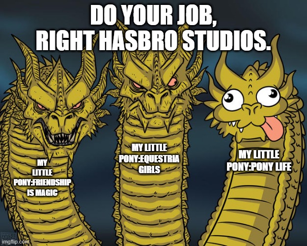 G4 MLP 3 Headed Dragon Edition | DO YOUR JOB, RIGHT HASBRO STUDIOS. MY LITTLE PONY:EQUESTRIA GIRLS; MY LITTLE PONY:PONY LIFE; MY LITTLE PONY:FRIENDSHIP IS MAGIC | image tagged in three-headed dragon,my little pony,my little pony friendship is magic,equestria girls | made w/ Imgflip meme maker