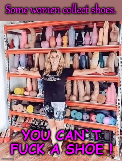 Fuck me shoes ! | Some women collect shoes. YOU CAN`T FUCK A SHOE ! | image tagged in pointless | made w/ Imgflip meme maker