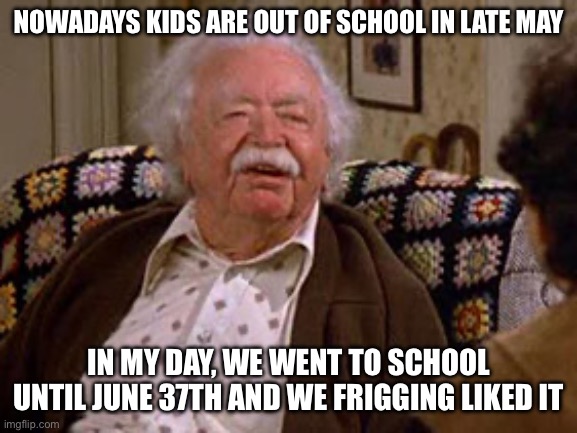 Kids these days | NOWADAYS KIDS ARE OUT OF SCHOOL IN LATE MAY; IN MY DAY, WE WENT TO SCHOOL UNTIL JUNE 37TH AND WE FRIGGING LIKED IT | image tagged in seinfeld,school,angry old man | made w/ Imgflip meme maker