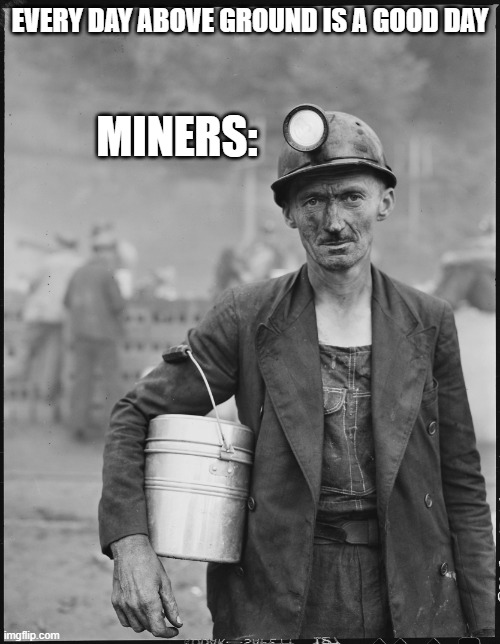 Miners | MINERS:; EVERY DAY ABOVE GROUND IS A GOOD DAY | image tagged in miner,motivation,sad,work | made w/ Imgflip meme maker