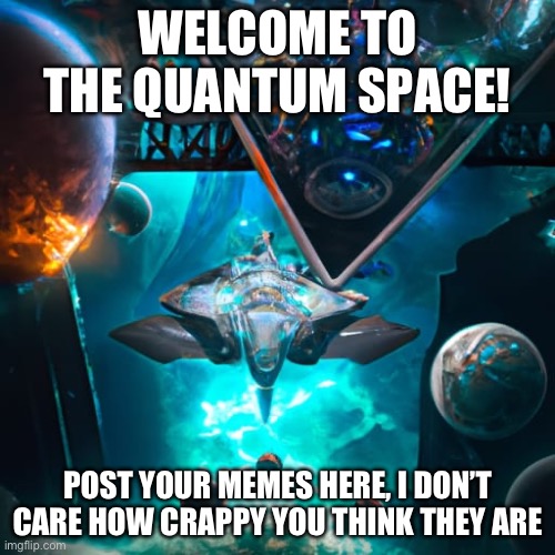 Welcome to the Quantum Space | WELCOME TO THE QUANTUM SPACE! POST YOUR MEMES HERE, I DON’T CARE HOW CRAPPY YOU THINK THEY ARE | image tagged in quantumspace234 template | made w/ Imgflip meme maker