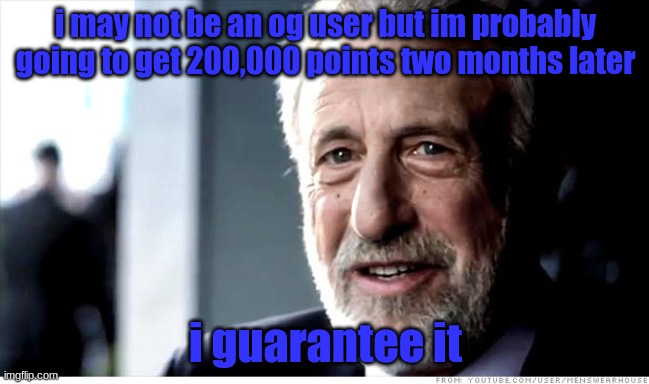 I Guarantee It Meme | i may not be an og user but im probably going to get 200,000 points two months later; i guarantee it | image tagged in memes,i guarantee it | made w/ Imgflip meme maker