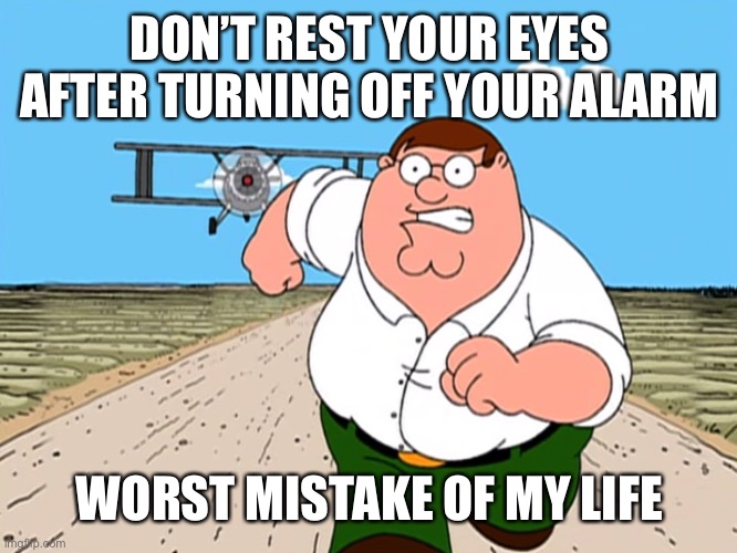 Peter Griffin running away | DON’T REST YOUR EYES AFTER TURNING OFF YOUR ALARM WORST MISTAKE OF MY LIFE | image tagged in peter griffin running away | made w/ Imgflip meme maker