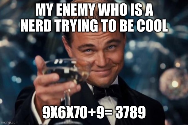 Leonardo Dicaprio Cheers | MY ENEMY WHO IS A NERD TRYING TO BE COOL; 9X6X70+9= 3789 | image tagged in memes,leonardo dicaprio cheers | made w/ Imgflip meme maker
