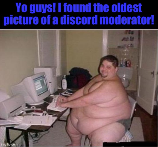 really fat guy on computer | Yo guys! I found the oldest picture of a discord moderator! | image tagged in really fat guy on computer | made w/ Imgflip meme maker
