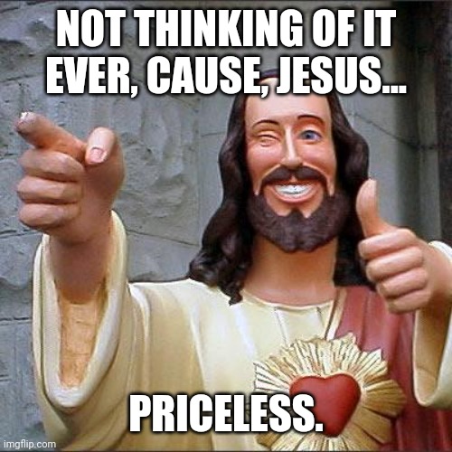 Jesus said it's cool | NOT THINKING OF IT EVER, CAUSE, JESUS... PRICELESS. | image tagged in memes,buddy christ | made w/ Imgflip meme maker
