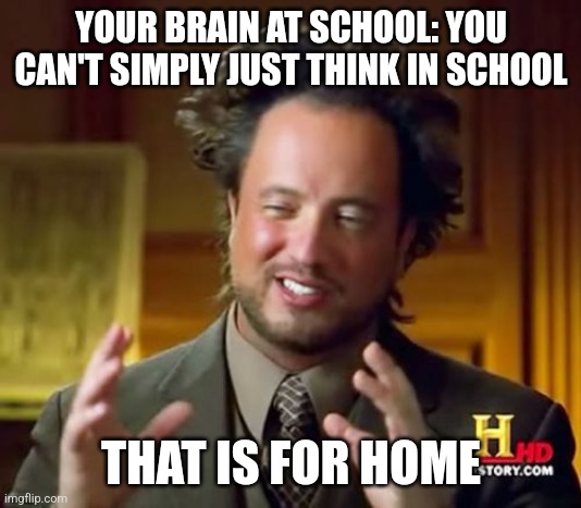 Your brain | YOUR BRAIN AT SCHOOL: YOU CAN'T SIMPLY JUST THINK IN SCHOOL; THAT IS FOR HOME | image tagged in memes,ancient aliens | made w/ Imgflip meme maker