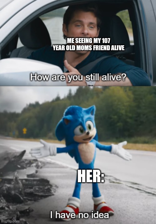Have one of ur relatives this age? | ME SEEING MY 107 YEAR OLD MOMS FRIEND ALIVE; HER: | image tagged in sonic how are you still alive | made w/ Imgflip meme maker