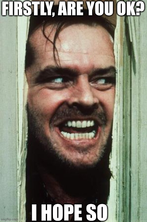 Firstly, are you ok? | FIRSTLY, ARE YOU OK? I HOPE SO | image tagged in here's johnny,the shining,jack nicholson | made w/ Imgflip meme maker
