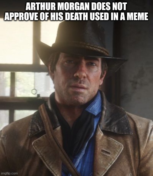 ARTHUR MORGAN DOES NOT APPROVE OF HIS DEATH USED IN A MEME | image tagged in arthur morgan | made w/ Imgflip meme maker