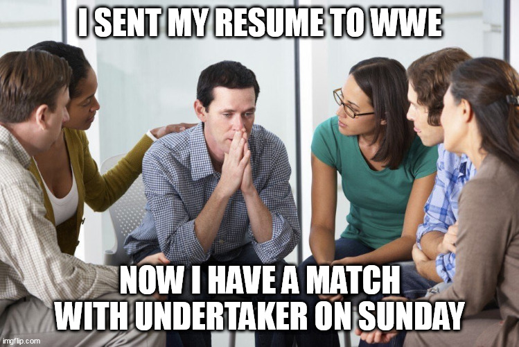 I sent my resume to WWE | I SENT MY RESUME TO WWE; NOW I HAVE A MATCH WITH UNDERTAKER ON SUNDAY | image tagged in worried man with group,funny,wwe,undertaker,resume,wrestling | made w/ Imgflip meme maker