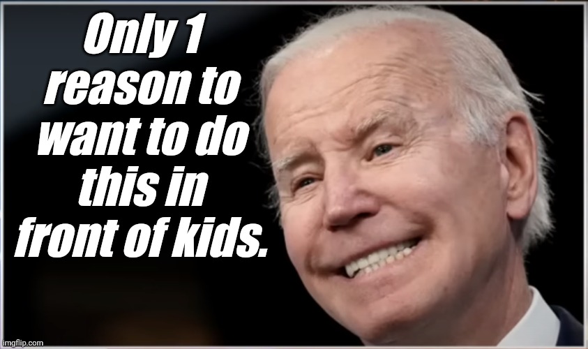 joe biden - Geezer, Goon, Groper | Only 1 reason to want to do this in front of kids. | image tagged in joe biden - geezer goon groper | made w/ Imgflip meme maker