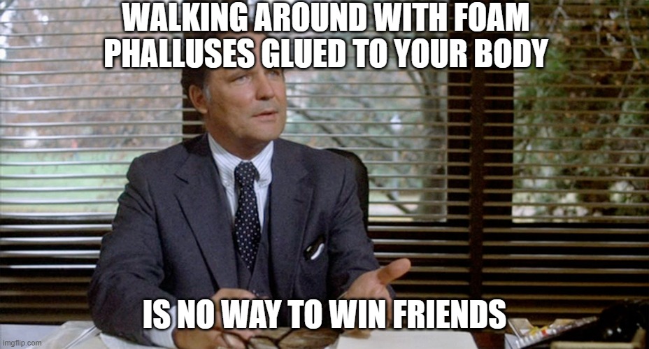 Animal House Dean Wormer | WALKING AROUND WITH FOAM PHALLUSES GLUED TO YOUR BODY IS NO WAY TO WIN FRIENDS | image tagged in animal house dean wormer | made w/ Imgflip meme maker