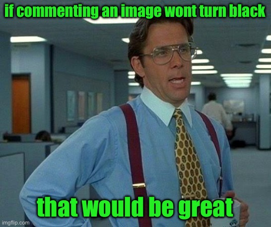That Would Be Great | if commenting an image wont turn black; that would be great | image tagged in memes,that would be great | made w/ Imgflip meme maker