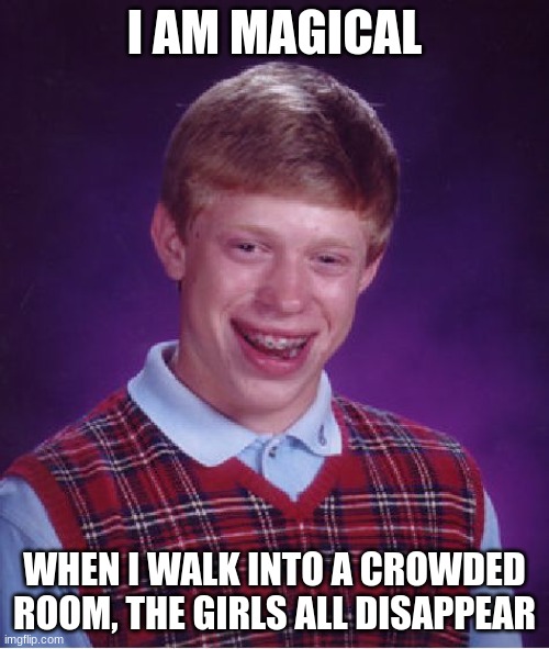 Bad Luck Brian | I AM MAGICAL; WHEN I WALK INTO A CROWDED ROOM, THE GIRLS ALL DISAPPEAR | image tagged in memes,bad luck brian | made w/ Imgflip meme maker