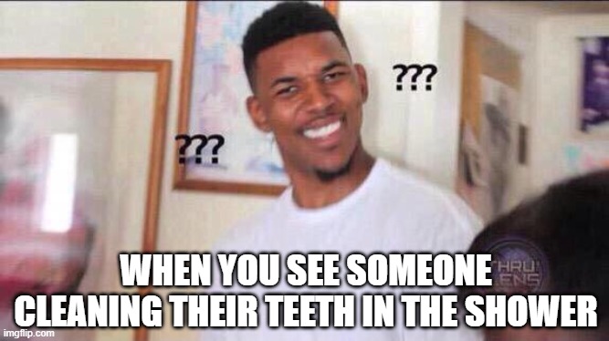 Black guy confused | WHEN YOU SEE SOMEONE CLEANING THEIR TEETH IN THE SHOWER | image tagged in black guy confused | made w/ Imgflip meme maker