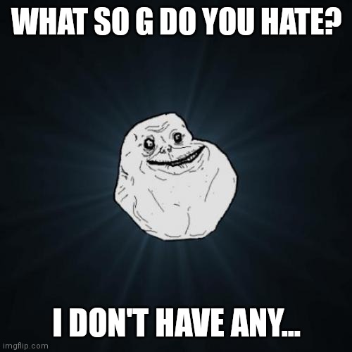 Forever with no one | WHAT SO G DO YOU HATE? I DON'T HAVE ANY... | image tagged in memes,forever alone,hate,song | made w/ Imgflip meme maker