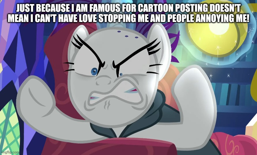 Having disrespects by people who are annoyed at your templates that You've love to watch back then and now... | JUST BECAUSE I AM FAMOUS FOR CARTOON POSTING DOESN'T MEAN I CAN'T HAVE LOVE STOPPING ME AND PEOPLE ANNOYING ME! | image tagged in rarity,cartoons | made w/ Imgflip meme maker