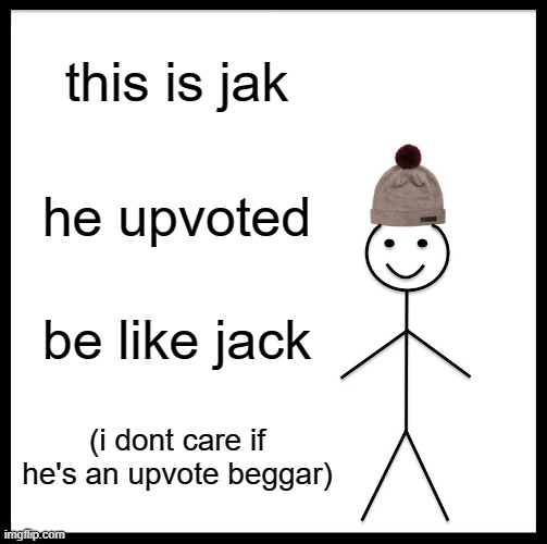 BE LIKE JAK | this is jak; he upvoted; be like jack; (i dont care if he's an upvote beggar) | image tagged in memes,be like bill | made w/ Imgflip meme maker