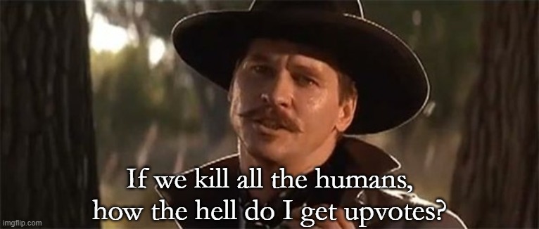 If we kill all the humans, how the hell do I get upvotes? | image tagged in tombstone huckleberry | made w/ Imgflip meme maker