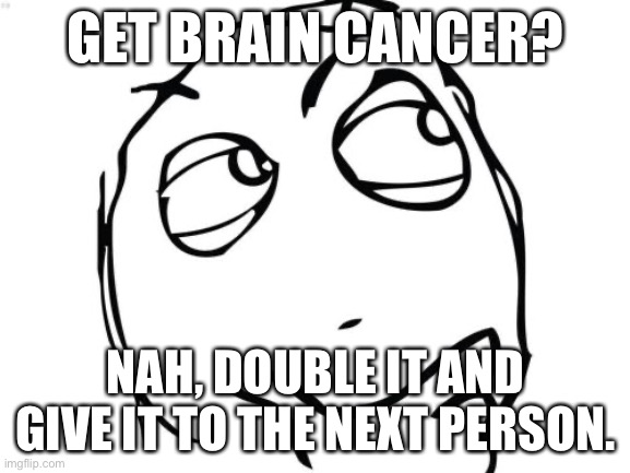 my Nan should have done this | GET BRAIN CANCER? NAH, DOUBLE IT AND GIVE IT TO THE NEXT PERSON. | image tagged in memes,question rage face,dark humor | made w/ Imgflip meme maker