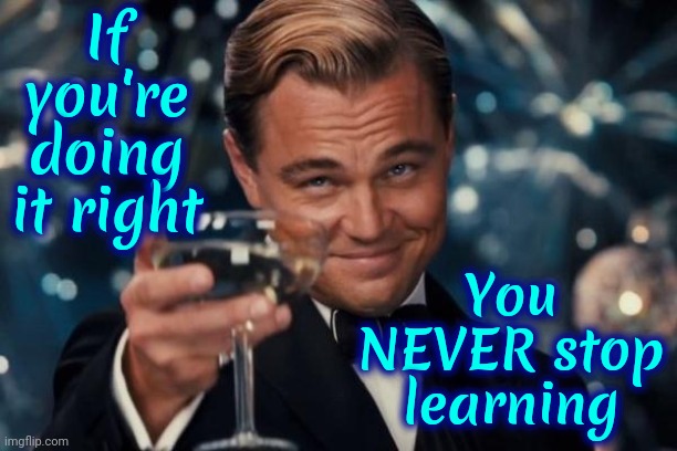 Learn Something New Every Day | If you're doing it right; You NEVER stop learning | image tagged in memes,leonardo dicaprio cheers,learn something new every day,learning,education,intelligence | made w/ Imgflip meme maker