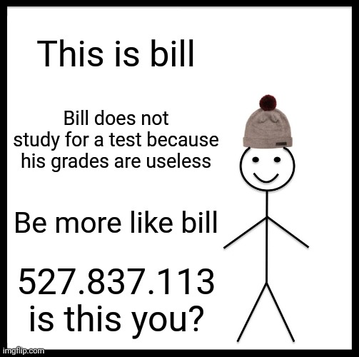 Run. | This is bill; Bill does not study for a test because his grades are useless; Be more like bill; 527.837.113 is this you? | image tagged in memes,be like bill | made w/ Imgflip meme maker