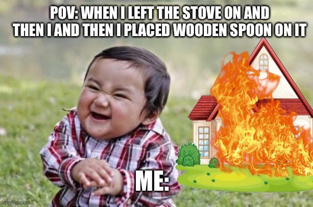 POV: WHEN I LEFT THE STOVE ON AND THEN I AND THEN I PLACED WOODEN SPOON ON IT; ME: | made w/ Imgflip meme maker