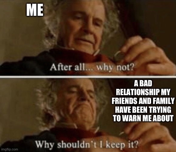 Why shouldn't I keep it | ME; A BAD RELATIONSHIP MY FRIENDS AND FAMILY HAVE BEEN TRYING TO WARN ME ABOUT | image tagged in why shouldn't i keep it,lotr,lord of the rings,bilbo baggins,relationships,relatable | made w/ Imgflip meme maker