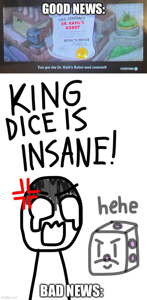 Excuse my crappy drawing- | GOOD NEWS:; BAD NEWS: | image tagged in king dice,i keep starting over,at least dr kahl is gone so that is a relief | made w/ Imgflip meme maker
