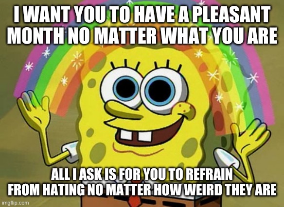 Your ideas about what’s right are your own | I WANT YOU TO HAVE A PLEASANT MONTH NO MATTER WHAT YOU ARE; ALL I ASK IS FOR YOU TO REFRAIN FROM HATING NO MATTER HOW WEIRD THEY ARE | image tagged in memes,imagination spongebob,rainbow,pride | made w/ Imgflip meme maker