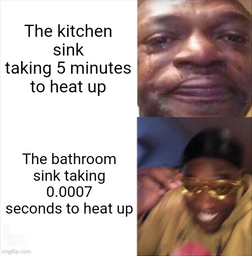 Anyone else relate? | The kitchen sink taking 5 minutes to heat up; The bathroom sink taking 0.0007 seconds to heat up | image tagged in sad happy,relatable,sink | made w/ Imgflip meme maker
