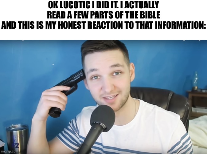 Seriously i consider becoming an atheist now. The people who wrote it must have been drunk lmao | OK LUCOTIC I DID IT. I ACTUALLY READ A FEW PARTS OF THE BIBLE
AND THIS IS MY HONEST REACTION TO THAT INFORMATION: | image tagged in neat mike suicide | made w/ Imgflip meme maker