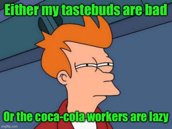 Futurama Fry | Either my tastebuds are bad; Or the coca-cola workers are lazy | image tagged in memes,futurama fry | made w/ Imgflip meme maker