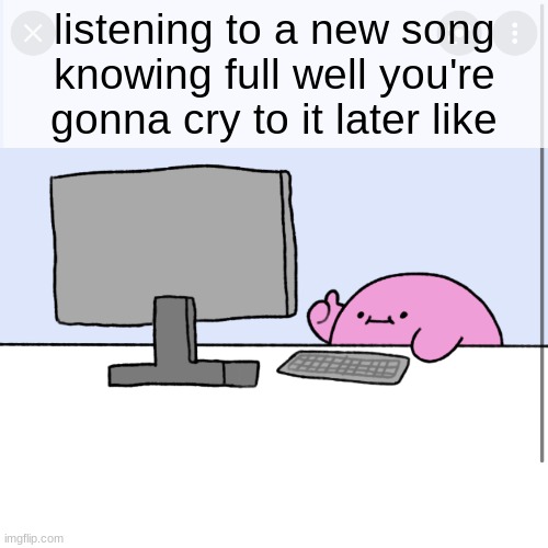 yoooo nice song *sobs* | listening to a new song knowing full well you're gonna cry to it later like | image tagged in kirby thumbs up while looking at a computer,sad,dies of cringe | made w/ Imgflip meme maker