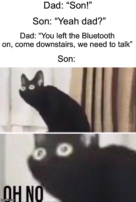 Uh oh | Dad: “Son!”; Son: “Yeah dad?”; Dad: “You left the Bluetooth on, come downstairs, we need to talk”; Son: | image tagged in oh no cat,memes,funny,funny memes,uh oh,dark humor | made w/ Imgflip meme maker