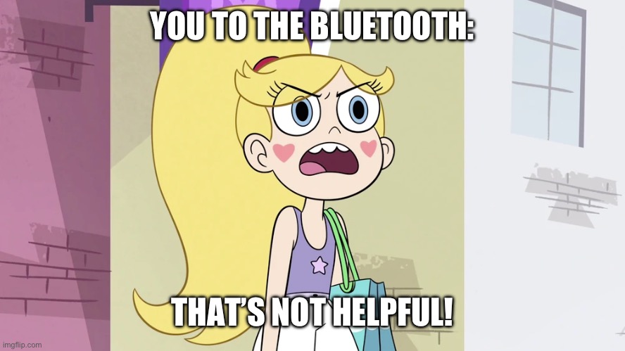 Star Butterfly: That's not Helpful! | YOU TO THE BLUETOOTH: THAT’S NOT HELPFUL! | image tagged in star butterfly that's not helpful | made w/ Imgflip meme maker