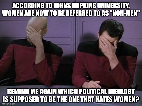 This is ultimate misogyny | ACCORDING TO JOHNS HOPKINS UNIVERSITY, WOMEN ARE NOW TO BE REFERRED TO AS "NON-MEN"; REMIND ME AGAIN WHICH POLITICAL IDEOLOGY IS SUPPOSED TO BE THE ONE THAT HATES WOMEN? | image tagged in double facepalm,memes,politics,leftist misogyny | made w/ Imgflip meme maker